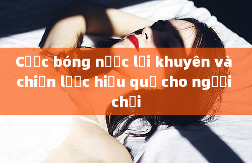 Cược bóng nước lời khuyên và chiến lược hiệu quả cho người chơi