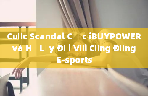 Cuộc Scandal Cược iBUYPOWER và Hệ Lụy Đối Với Cộng Đồng E-sports