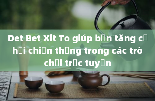 Det Bet Xit To giúp bạn tăng cơ hội chiến thắng trong các trò chơi trực tuyến