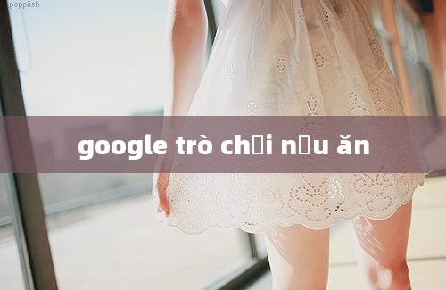 google trò chơi nấu ăn