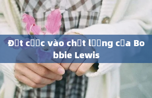 Đặt cược vào chất lượng của Bobbie Lewis