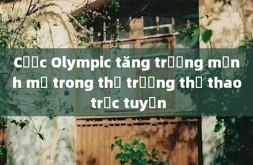 Cược Olympic tăng trưởng mạnh mẽ trong thị trường thể thao trực tuyến