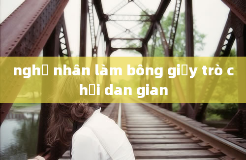 nghề nhân làm bông giấy trò chơi dan gian