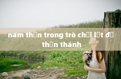 nam thần trong trò chơi lột đồ thần thánh