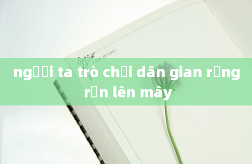 người ta trò chơi dân gian rồng rắn lên mây