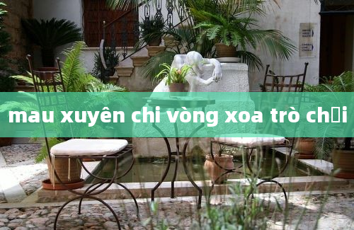 mau xuyên chi vòng xoa trò chơi