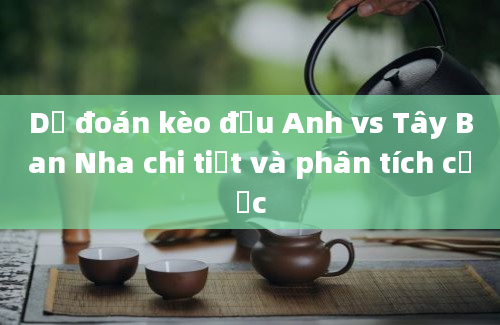 Dự đoán kèo đấu Anh vs Tây Ban Nha chi tiết và phân tích cược