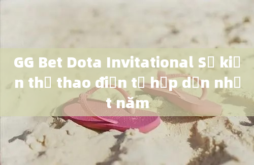 GG Bet Dota Invitational Sự kiện thể thao điện tử hấp dẫn nhất năm