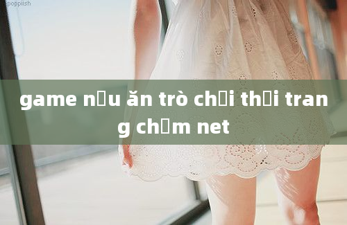 game nấu ăn trò chơi thời trang chấm net