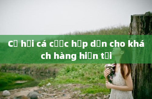 Cơ hội cá cược hấp dẫn cho khách hàng hiện tại