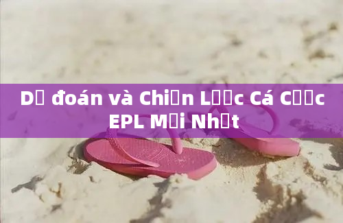 Dự đoán và Chiến Lược Cá Cược EPL Mới Nhất