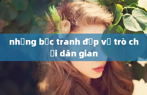 những bức tranh đẹp về trò chơi dân gian