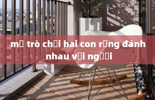 mở trò chơi hai con rồng đánh nhau với người