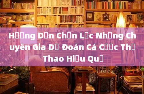 Hướng Dẫn Chọn Lọc Những Chuyên Gia Dự Đoán Cá Cược Thể Thao Hiệu Quả