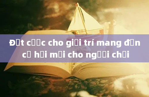 Đặt cược cho giải trí mang đến cơ hội mới cho người chơi