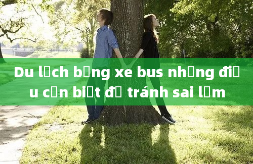 Du lịch bằng xe bus những điều cần biết để tránh sai lầm