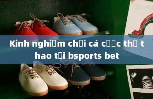 Kinh nghiệm chơi cá cược thể thao tại bsports bet