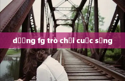 dương fg trò chơi cuộc sống