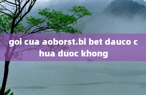 goi cua aoborst.bi bet dauco chua duoc khong