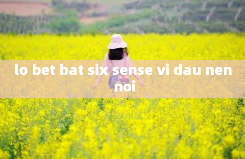 lo bet bat six sense vi dau nen noi