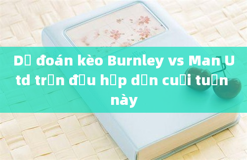 Dự đoán kèo Burnley vs Man Utd trận đấu hấp dẫn cuối tuần này