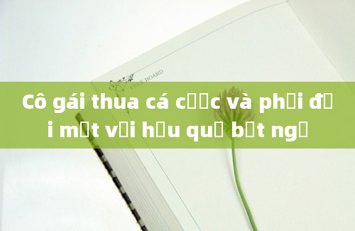 Cô gái thua cá cược và phải đối mặt với hậu quả bất ngờ