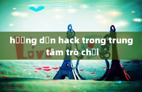 hướng dẫn hack trong trung tâm trò chơi