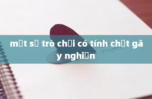 một số trò chơi có tính chất gây nghiện