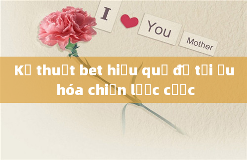 Kỹ thuật bet hiệu quả để tối ưu hóa chiến lược cược