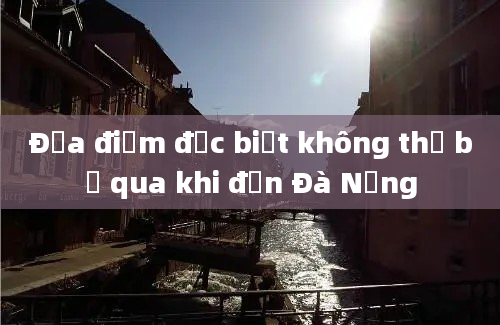 Địa điểm đặc biệt không thể bỏ qua khi đến Đà Nẵng