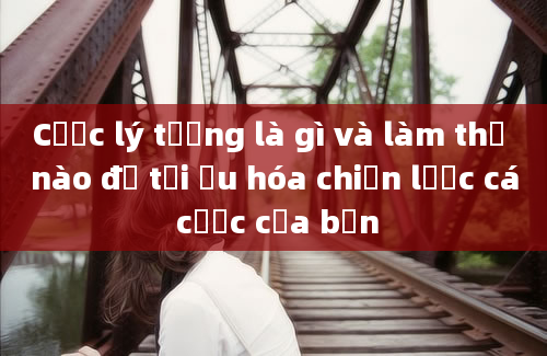 Cược lý tưởng là gì và làm thế nào để tối ưu hóa chiến lược cá cược của bạn