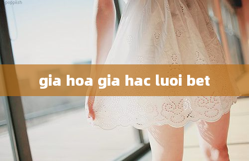 gia hoa gia hac luoi bet