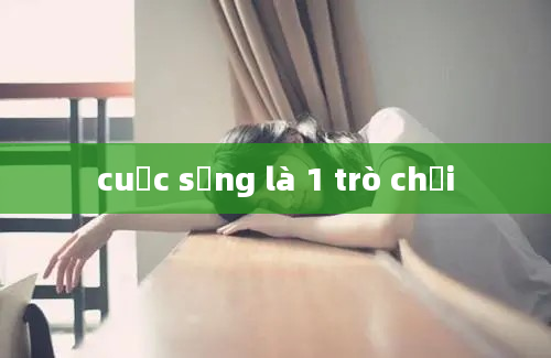 cuộc sống là 1 trò chơi