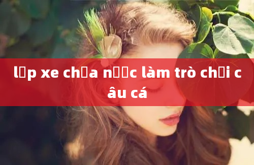 lốp xe chứa nước làm trò chơi câu cá