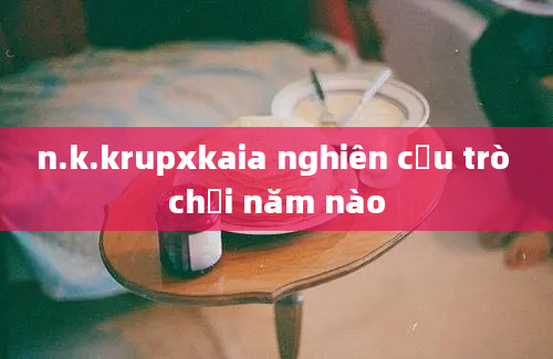 n.k.krupxkaia nghiên cứu trò chơi năm nào