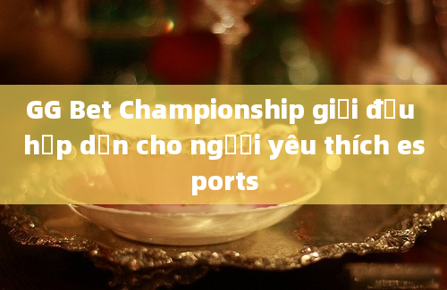 GG Bet Championship giải đấu hấp dẫn cho người yêu thích esports