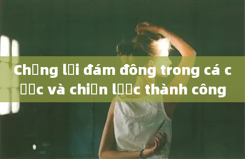 Chống lại đám đông trong cá cược và chiến lược thành công