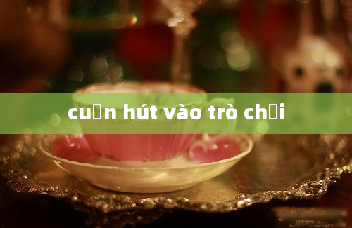 cuốn hút vào trò chơi