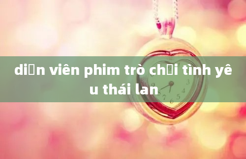 diễn viên phim trò chơi tình yêu thái lan