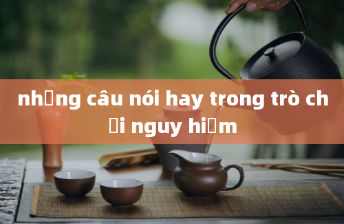 những câu nói hay trong trò chơi nguy hiểm