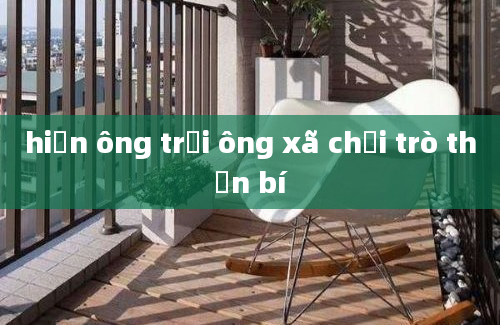 hiện ông trời ông xã chơi trò thần bí