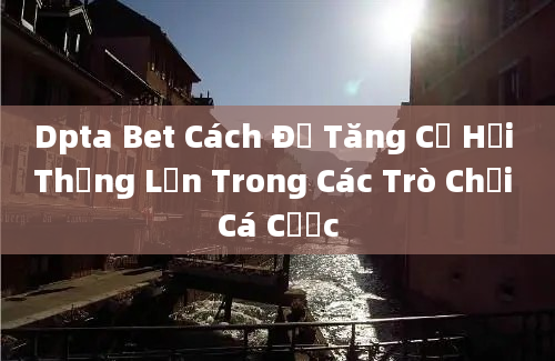 Dpta Bet Cách Để Tăng Cơ Hội Thắng Lớn Trong Các Trò Chơi Cá Cược