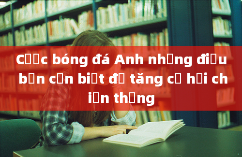 Cược bóng đá Anh những điều bạn cần biết để tăng cơ hội chiến thắng