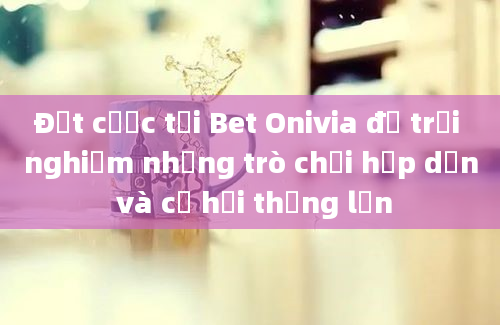 Đặt cược tại Bet Onivia để trải nghiệm những trò chơi hấp dẫn và cơ hội thắng lớn