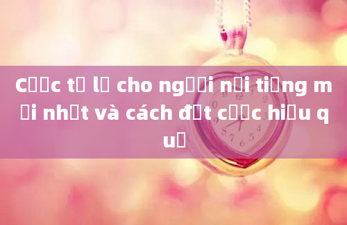 Cược tỷ lệ cho người nổi tiếng mới nhất và cách đặt cược hiệu quả