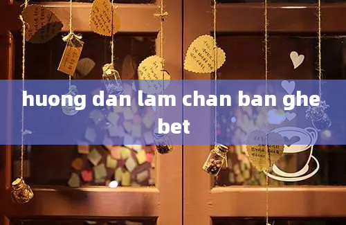 huong dan lam chan ban ghe bet