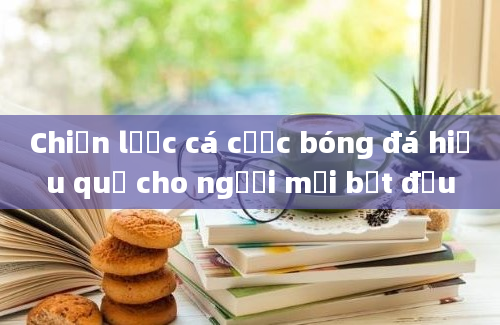 Chiến lược cá cược bóng đá hiệu quả cho người mới bắt đầu