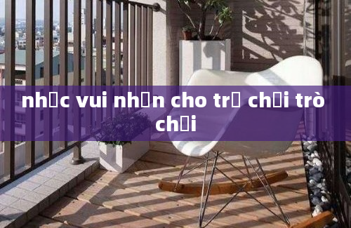 nhạc vui nhộn cho trẻ chơi trò chơi