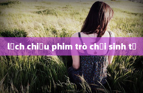 lịch chiếu phim trò chơi sinh tử