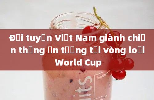 Đội tuyển Việt Nam giành chiến thắng ấn tượng tại vòng loại World Cup